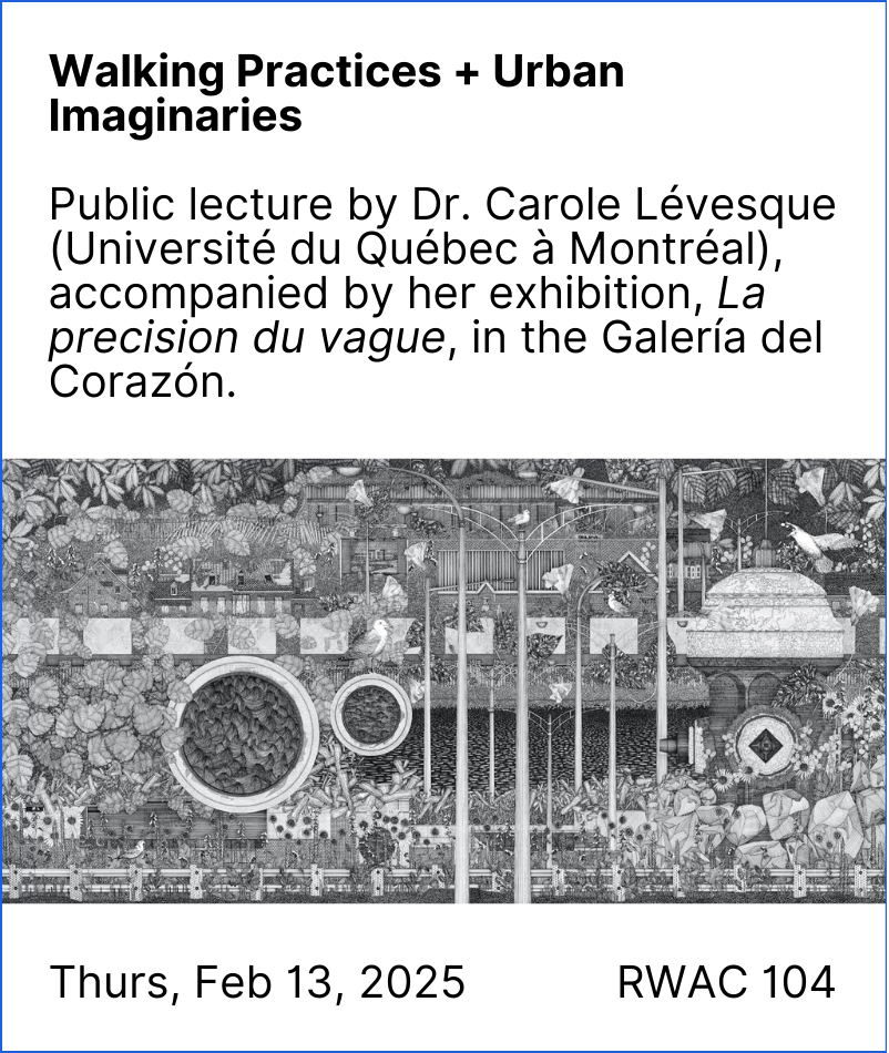 Block #9: Walking Practices and Urban Imaginaries Lecture. Public lecture by Dr. Carole Levesque (Université du Québec à Montréal) February 13th, 2025 in RWAC 0104. Accompanied by her exhibition La precision du vague, in the Galería del Corazón.