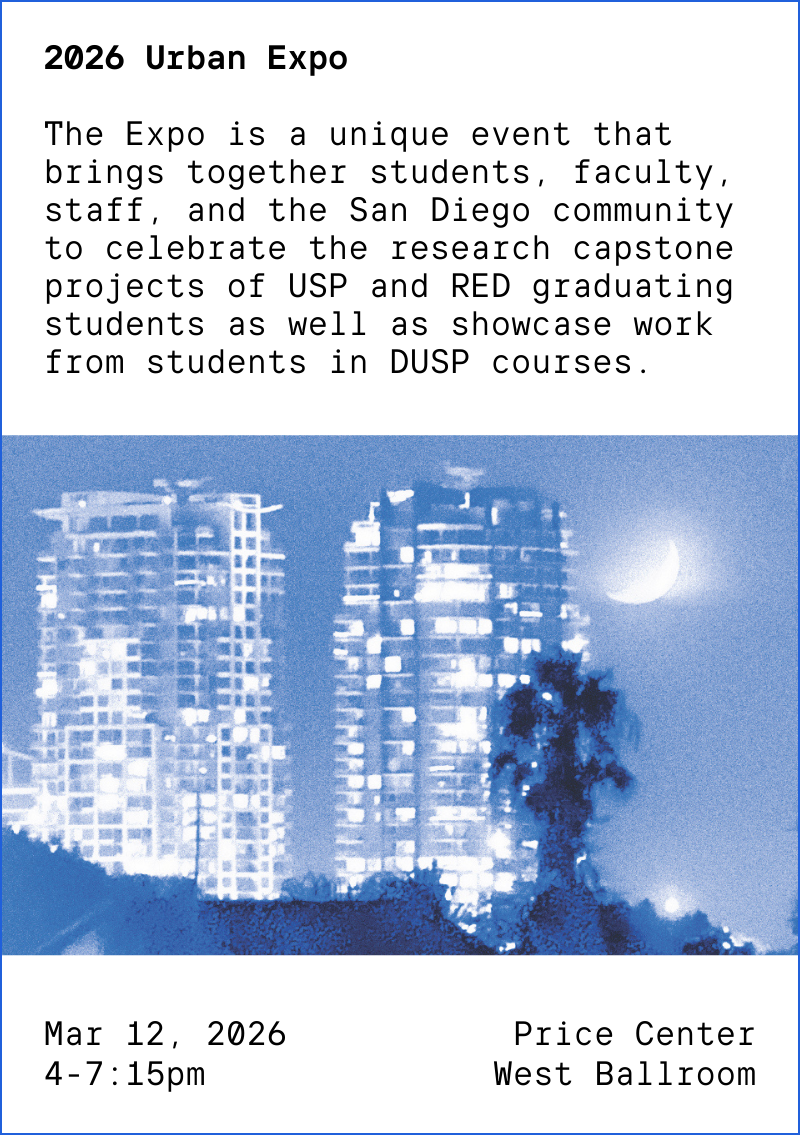 2026 Urban Expo  The Expo is a unique event that brings together students, faculty, staff, and the San Diego community to celebrate the research capstone projects of USP and RED graduating students as well as showcase work from students in DUSP courses. Mar 12, 2026, 4-7:15pm at Price Center West Ballroom